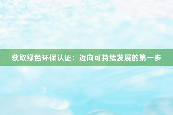 获取绿色环保认证：迈向可持续发展的第一步