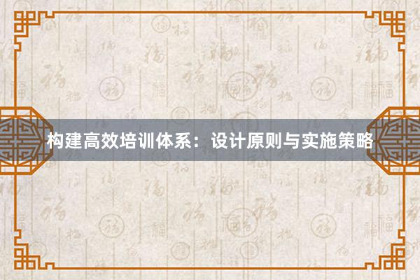 构建高效培训体系：设计原则与实施策略